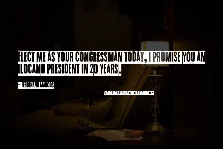Ferdinand Marcos Quotes: Elect me as your congressman today, I promise you an Ilocano president in 20 years.