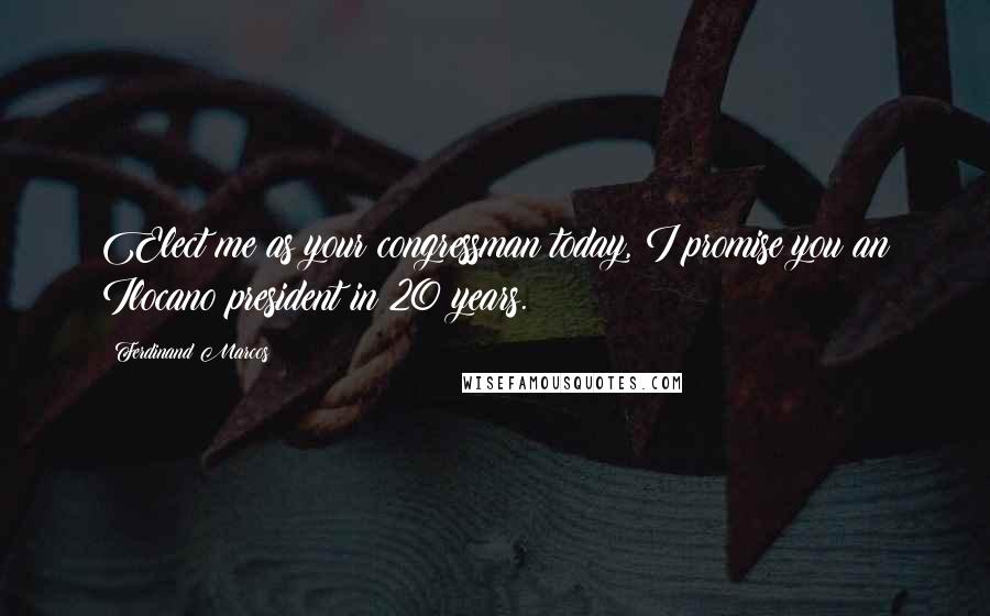 Ferdinand Marcos Quotes: Elect me as your congressman today, I promise you an Ilocano president in 20 years.