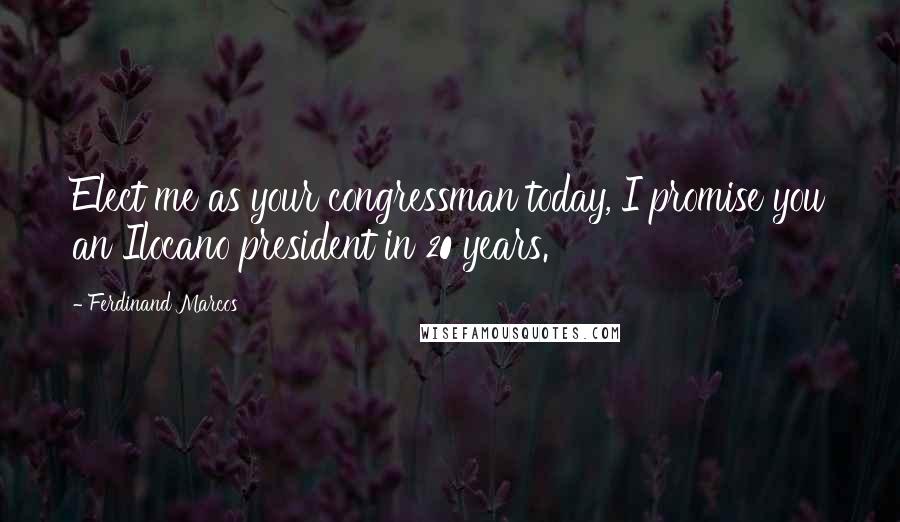 Ferdinand Marcos Quotes: Elect me as your congressman today, I promise you an Ilocano president in 20 years.