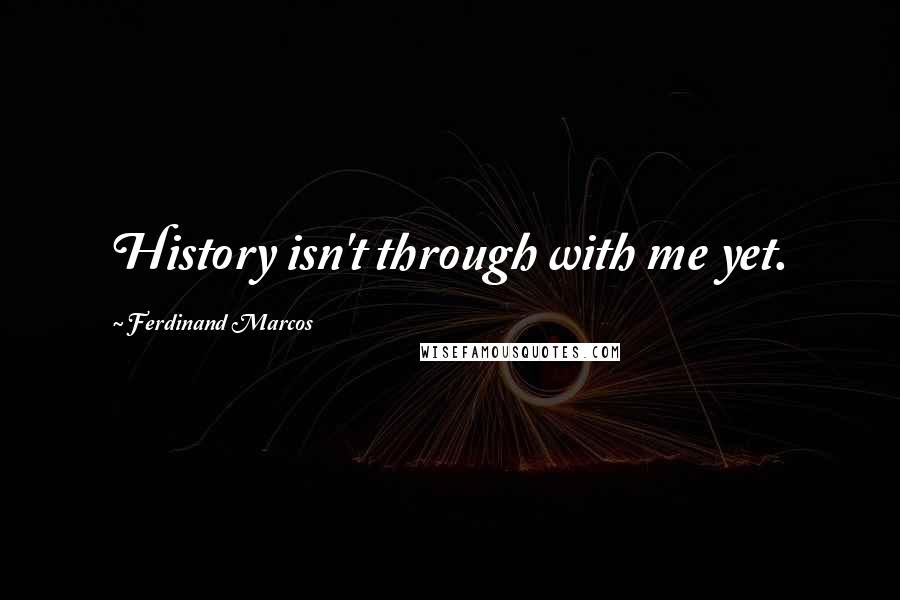 Ferdinand Marcos Quotes: History isn't through with me yet.