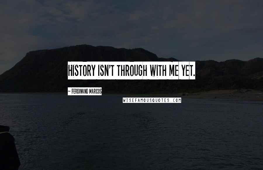 Ferdinand Marcos Quotes: History isn't through with me yet.