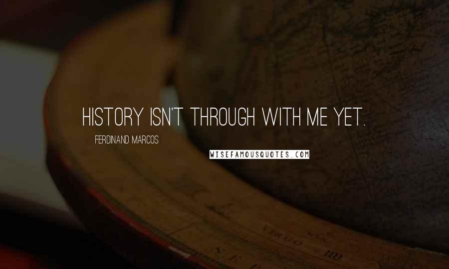 Ferdinand Marcos Quotes: History isn't through with me yet.