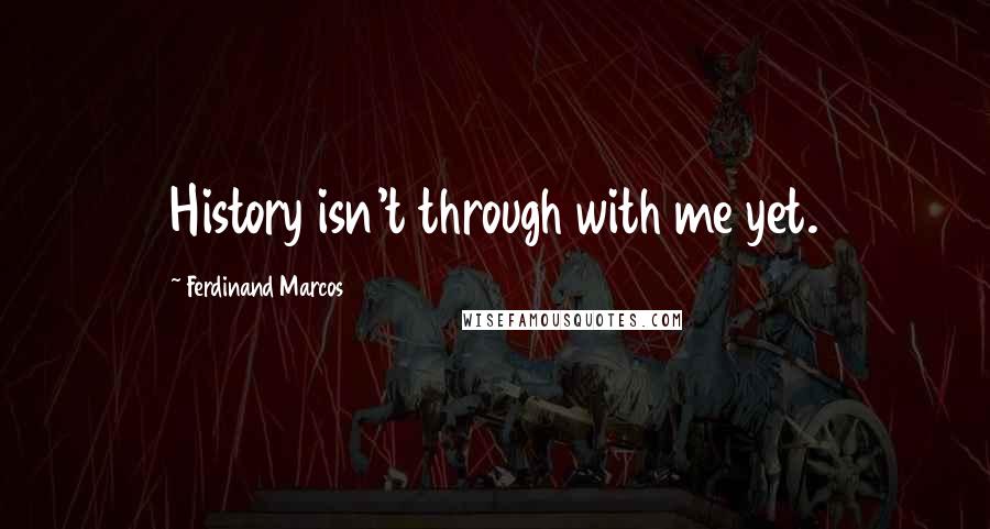 Ferdinand Marcos Quotes: History isn't through with me yet.