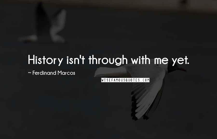 Ferdinand Marcos Quotes: History isn't through with me yet.