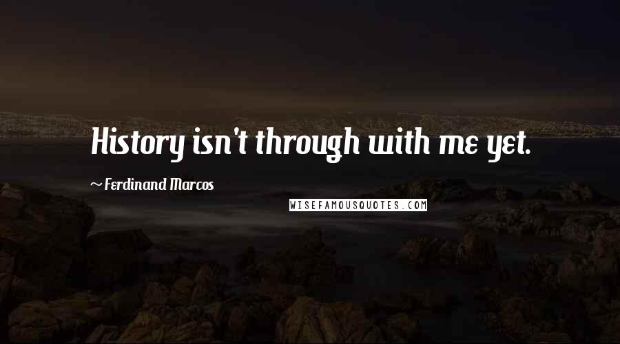 Ferdinand Marcos Quotes: History isn't through with me yet.