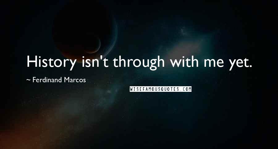 Ferdinand Marcos Quotes: History isn't through with me yet.