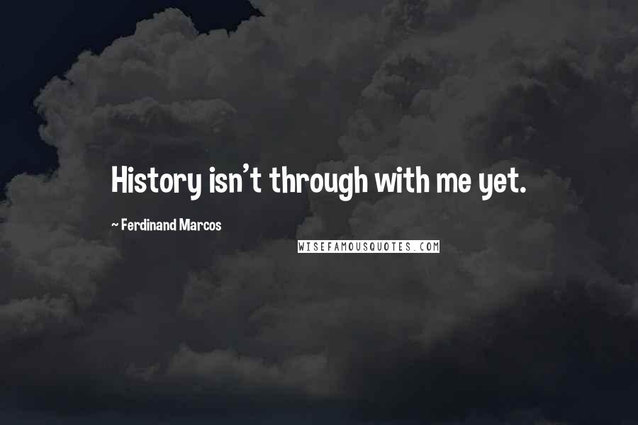 Ferdinand Marcos Quotes: History isn't through with me yet.