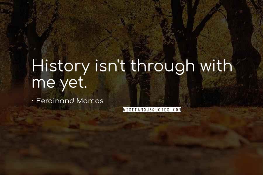 Ferdinand Marcos Quotes: History isn't through with me yet.