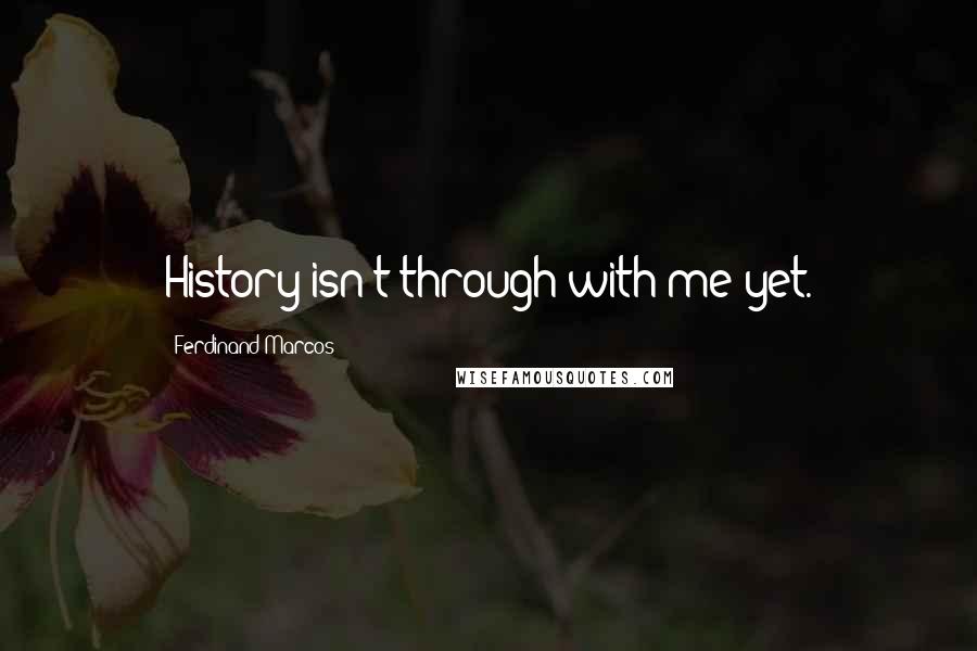 Ferdinand Marcos Quotes: History isn't through with me yet.