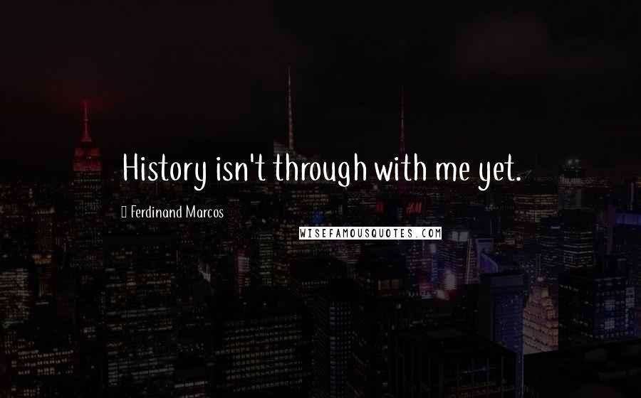 Ferdinand Marcos Quotes: History isn't through with me yet.