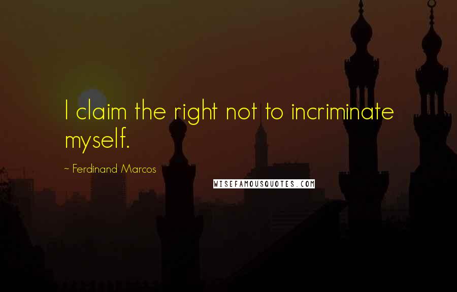 Ferdinand Marcos Quotes: I claim the right not to incriminate myself.