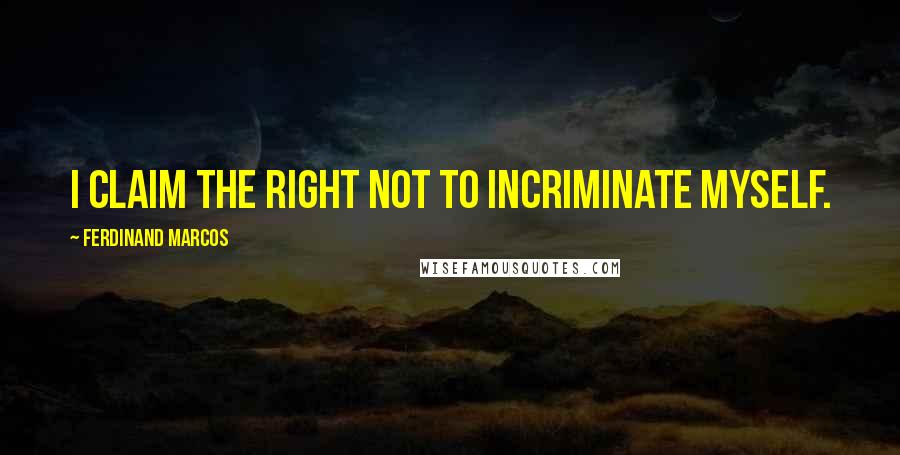 Ferdinand Marcos Quotes: I claim the right not to incriminate myself.