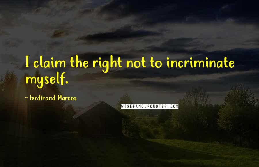 Ferdinand Marcos Quotes: I claim the right not to incriminate myself.