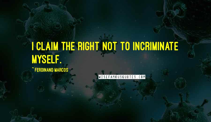 Ferdinand Marcos Quotes: I claim the right not to incriminate myself.