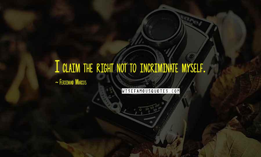 Ferdinand Marcos Quotes: I claim the right not to incriminate myself.