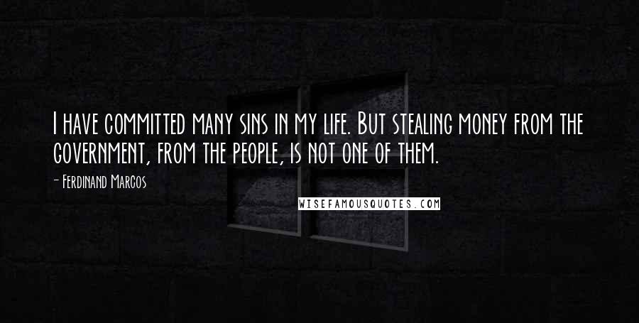 Ferdinand Marcos Quotes: I have committed many sins in my life. But stealing money from the government, from the people, is not one of them.