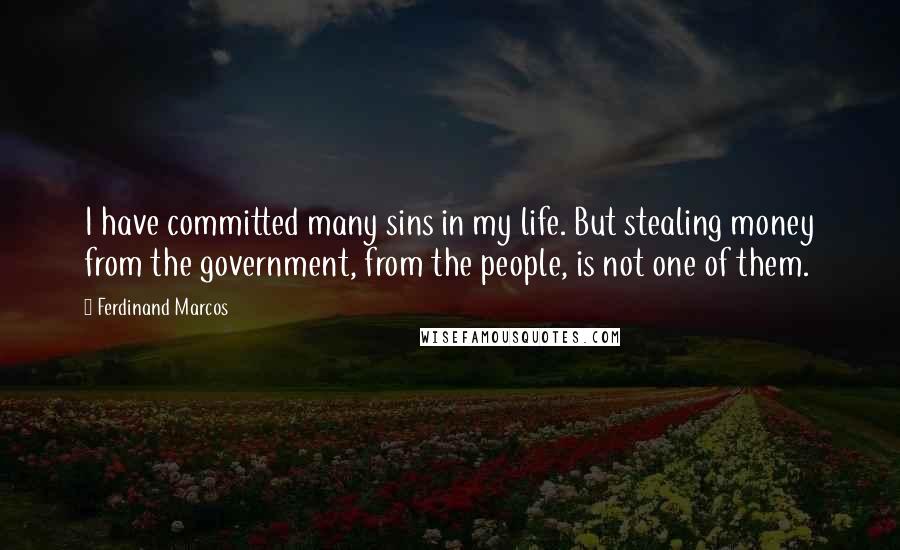 Ferdinand Marcos Quotes: I have committed many sins in my life. But stealing money from the government, from the people, is not one of them.