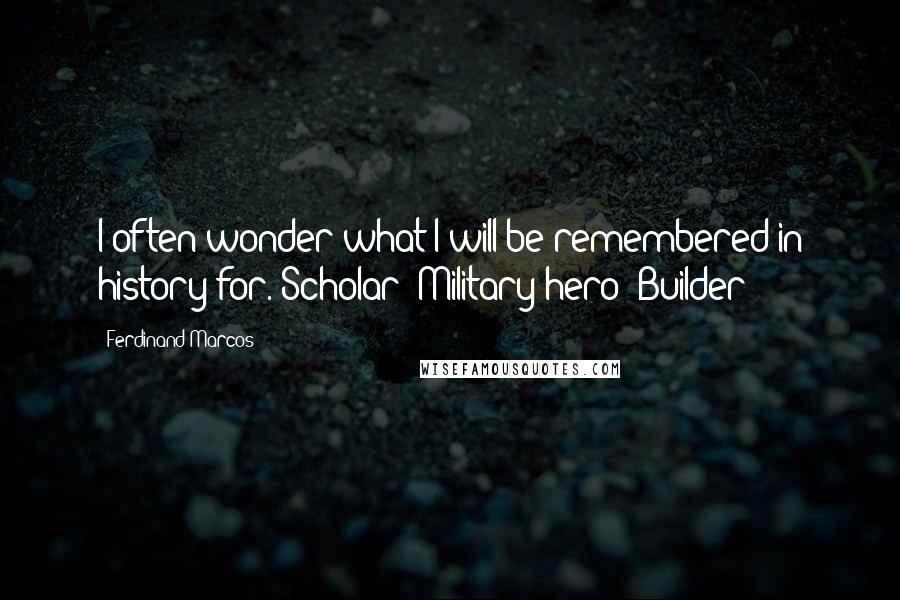 Ferdinand Marcos Quotes: I often wonder what I will be remembered in history for. Scholar? Military hero? Builder?