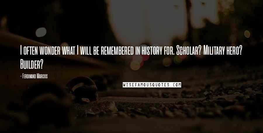 Ferdinand Marcos Quotes: I often wonder what I will be remembered in history for. Scholar? Military hero? Builder?