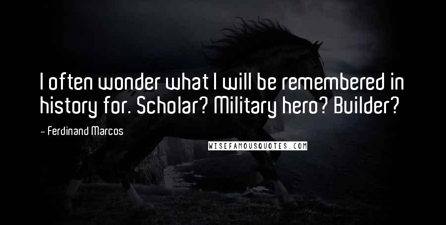 Ferdinand Marcos Quotes: I often wonder what I will be remembered in history for. Scholar? Military hero? Builder?