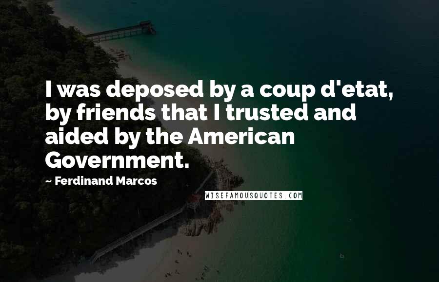 Ferdinand Marcos Quotes: I was deposed by a coup d'etat, by friends that I trusted and aided by the American Government.