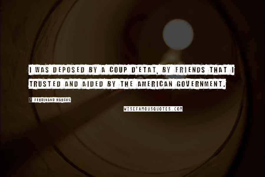 Ferdinand Marcos Quotes: I was deposed by a coup d'etat, by friends that I trusted and aided by the American Government.
