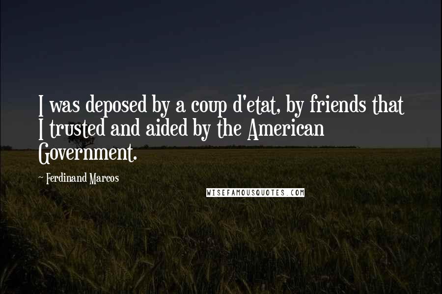 Ferdinand Marcos Quotes: I was deposed by a coup d'etat, by friends that I trusted and aided by the American Government.