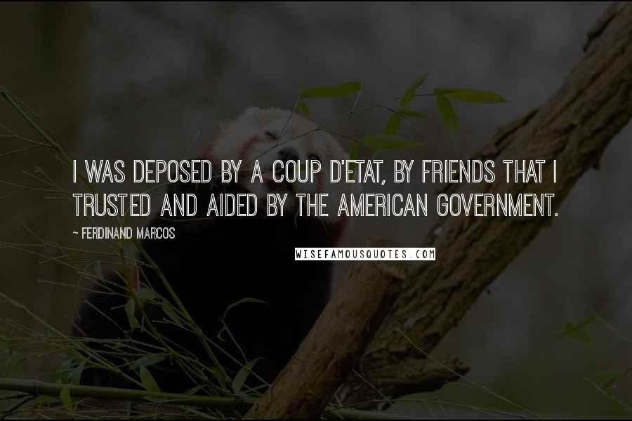 Ferdinand Marcos Quotes: I was deposed by a coup d'etat, by friends that I trusted and aided by the American Government.