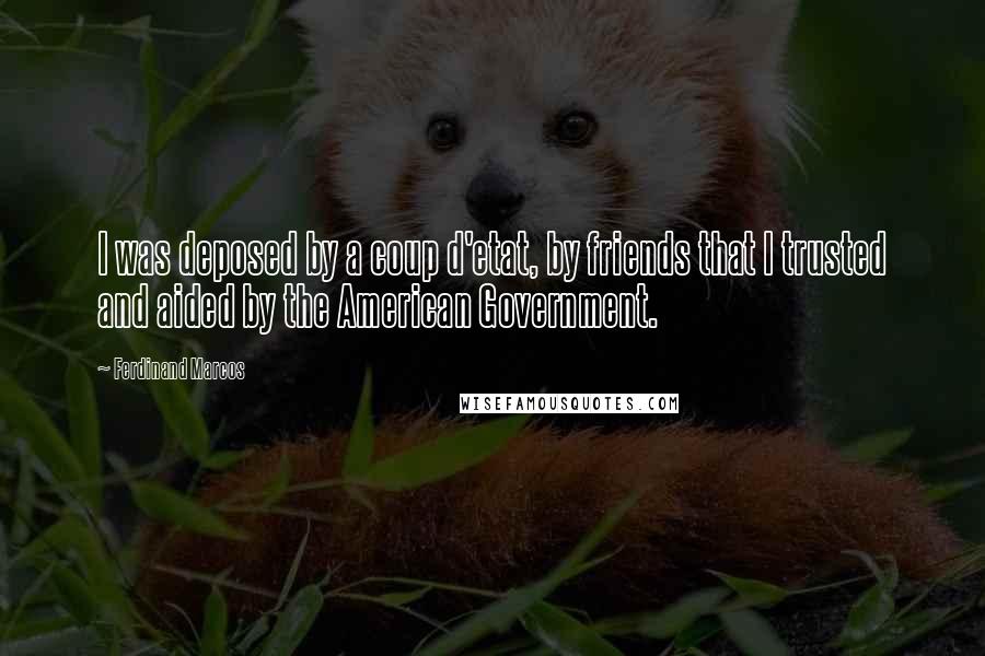 Ferdinand Marcos Quotes: I was deposed by a coup d'etat, by friends that I trusted and aided by the American Government.