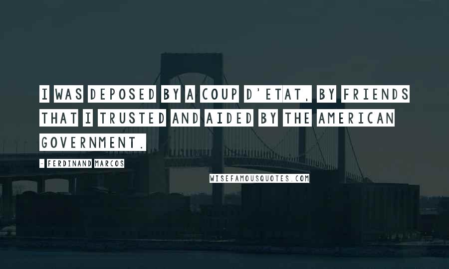 Ferdinand Marcos Quotes: I was deposed by a coup d'etat, by friends that I trusted and aided by the American Government.
