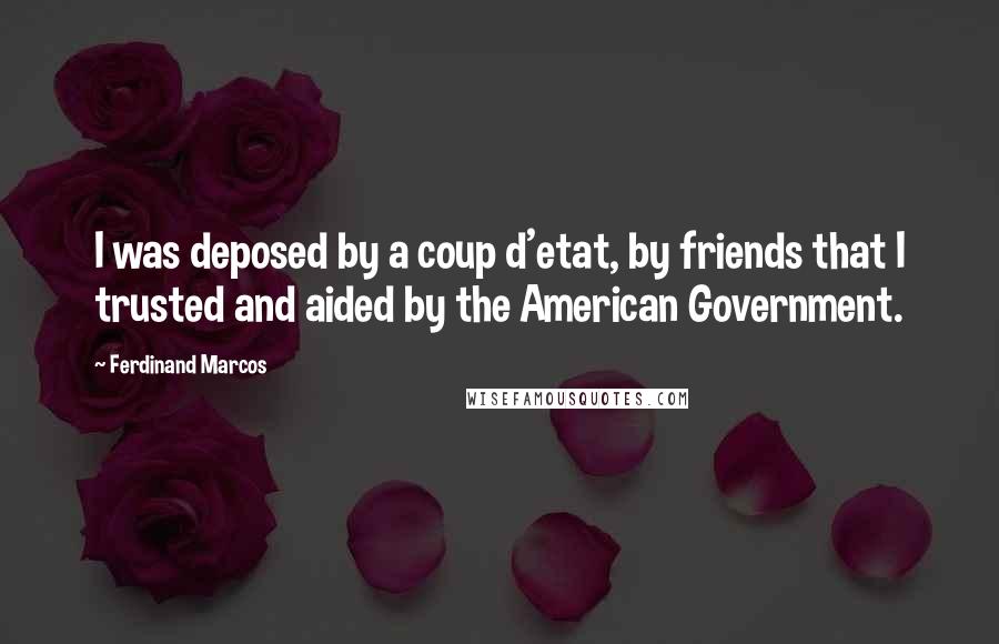 Ferdinand Marcos Quotes: I was deposed by a coup d'etat, by friends that I trusted and aided by the American Government.