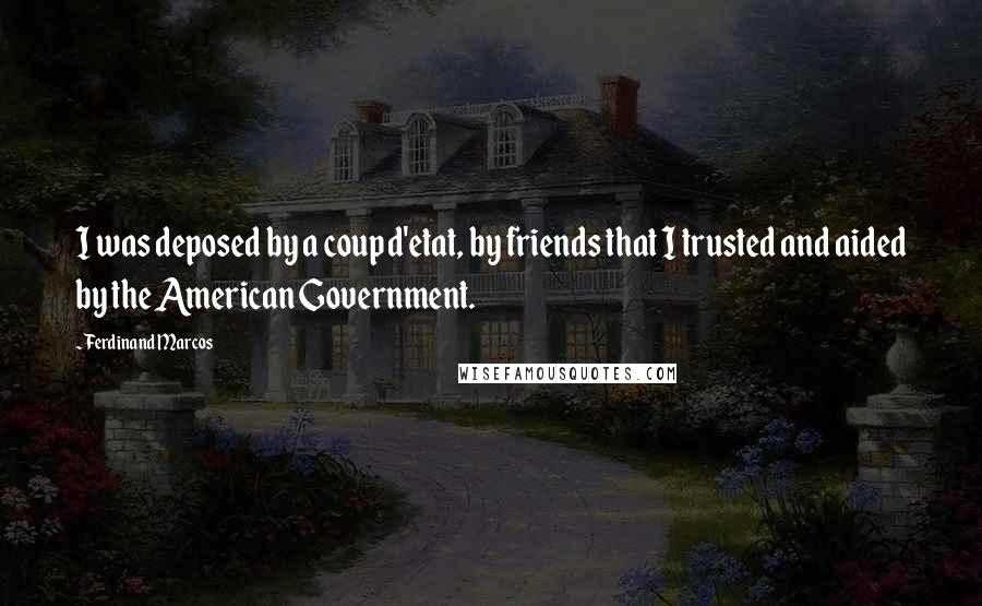 Ferdinand Marcos Quotes: I was deposed by a coup d'etat, by friends that I trusted and aided by the American Government.