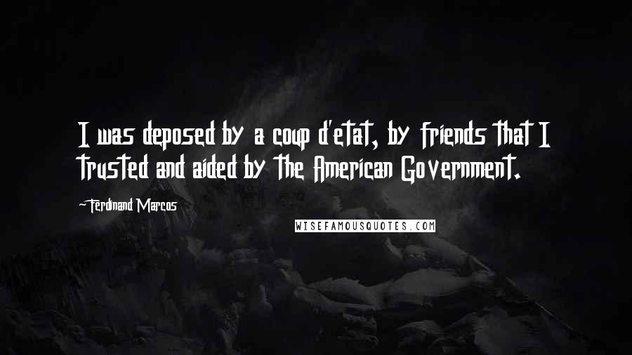 Ferdinand Marcos Quotes: I was deposed by a coup d'etat, by friends that I trusted and aided by the American Government.