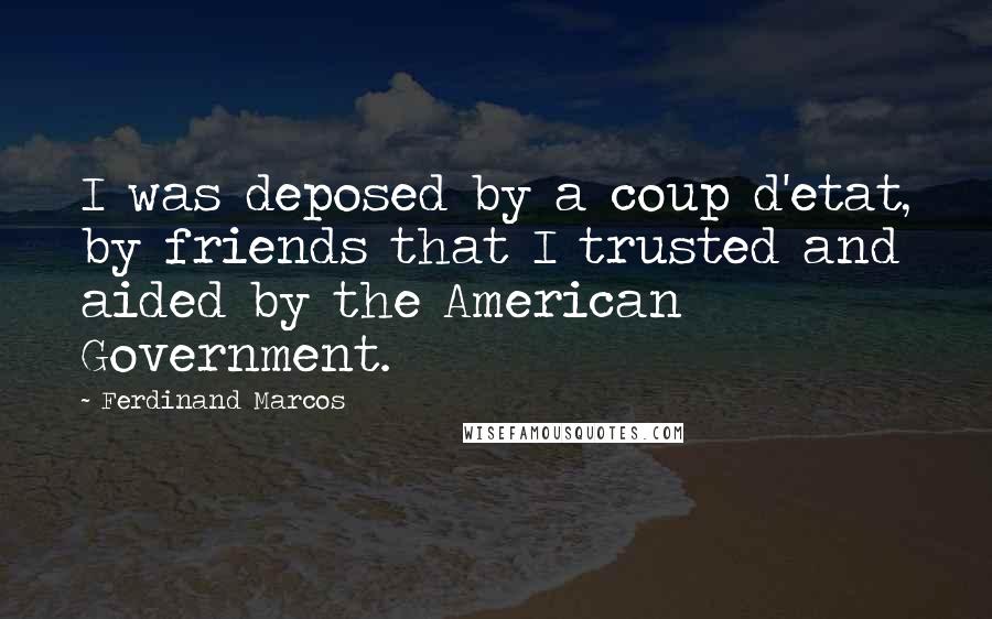 Ferdinand Marcos Quotes: I was deposed by a coup d'etat, by friends that I trusted and aided by the American Government.