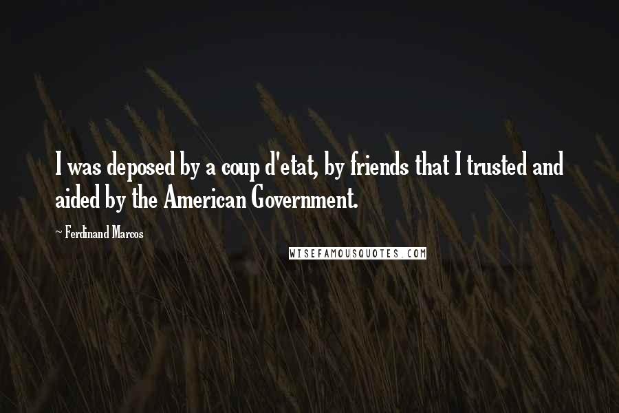 Ferdinand Marcos Quotes: I was deposed by a coup d'etat, by friends that I trusted and aided by the American Government.