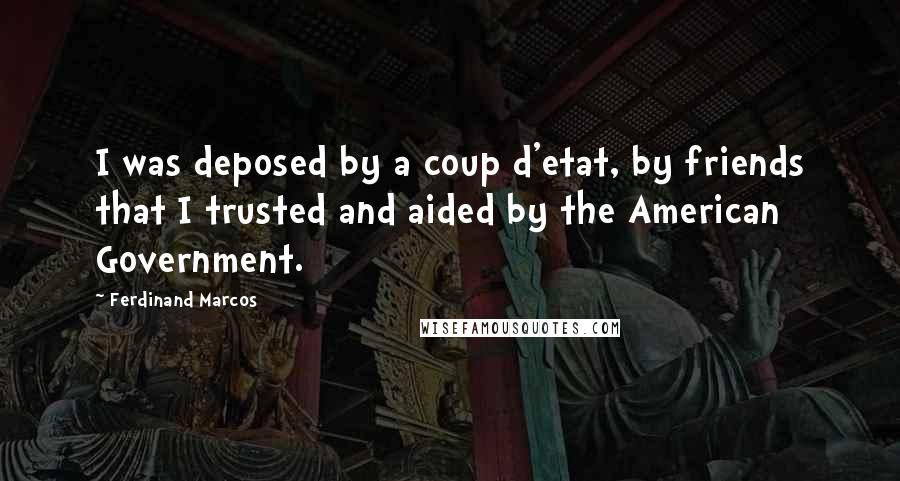 Ferdinand Marcos Quotes: I was deposed by a coup d'etat, by friends that I trusted and aided by the American Government.