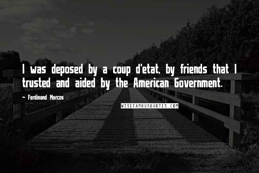 Ferdinand Marcos Quotes: I was deposed by a coup d'etat, by friends that I trusted and aided by the American Government.
