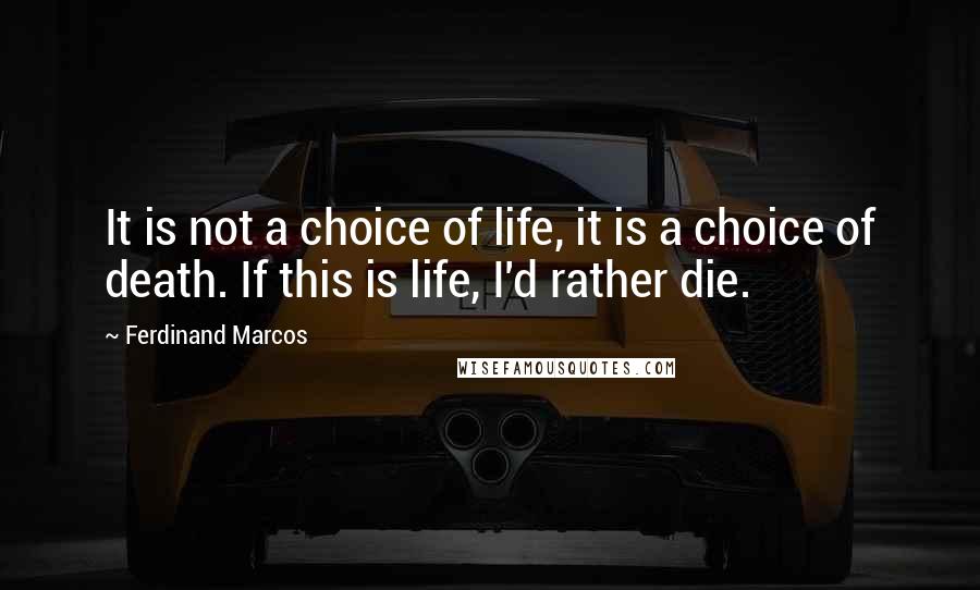 Ferdinand Marcos Quotes: It is not a choice of life, it is a choice of death. If this is life, I'd rather die.