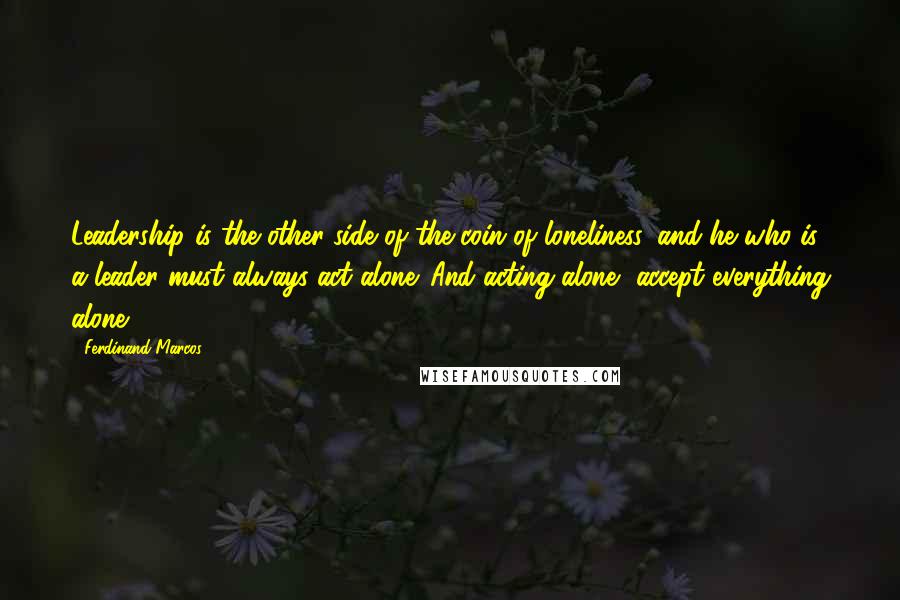 Ferdinand Marcos Quotes: Leadership is the other side of the coin of loneliness, and he who is a leader must always act alone. And acting alone, accept everything alone.