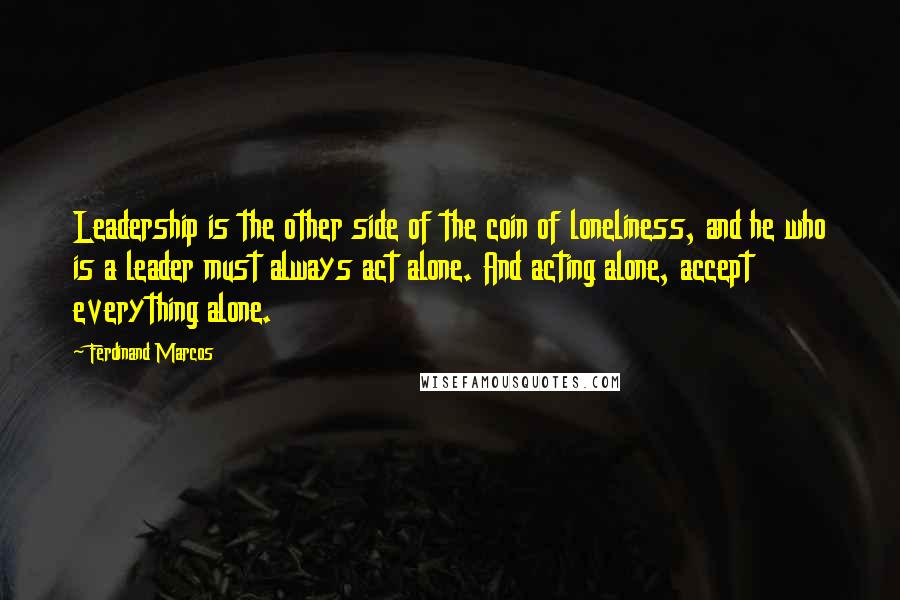 Ferdinand Marcos Quotes: Leadership is the other side of the coin of loneliness, and he who is a leader must always act alone. And acting alone, accept everything alone.