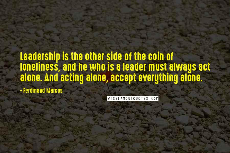 Ferdinand Marcos Quotes: Leadership is the other side of the coin of loneliness, and he who is a leader must always act alone. And acting alone, accept everything alone.