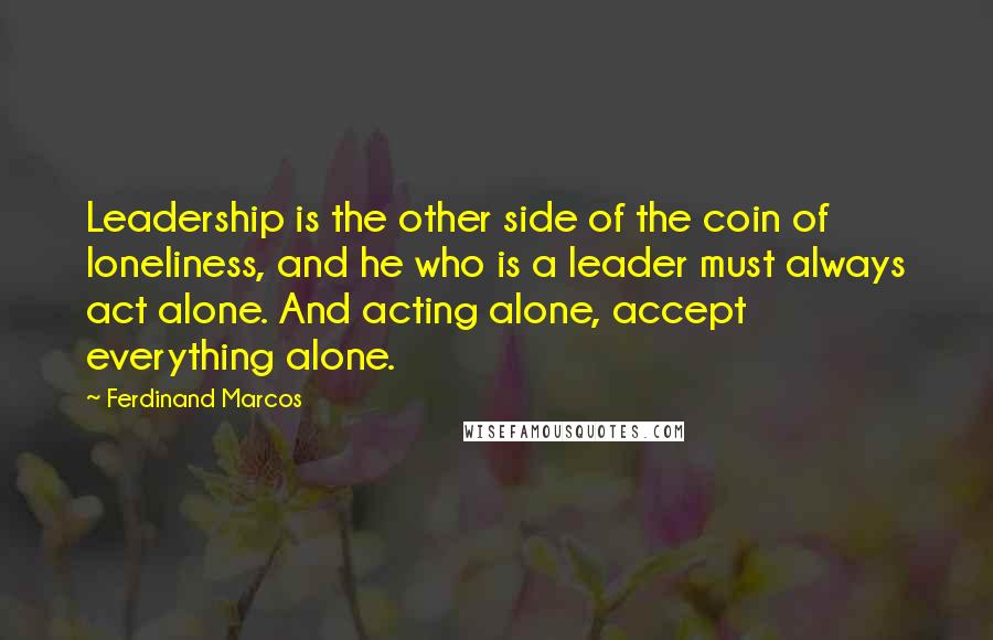 Ferdinand Marcos Quotes: Leadership is the other side of the coin of loneliness, and he who is a leader must always act alone. And acting alone, accept everything alone.