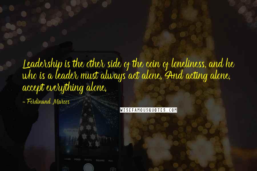 Ferdinand Marcos Quotes: Leadership is the other side of the coin of loneliness, and he who is a leader must always act alone. And acting alone, accept everything alone.