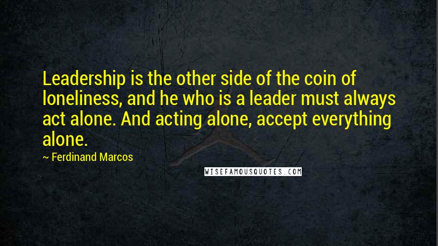 Ferdinand Marcos Quotes: Leadership is the other side of the coin of loneliness, and he who is a leader must always act alone. And acting alone, accept everything alone.