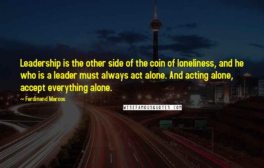 Ferdinand Marcos Quotes: Leadership is the other side of the coin of loneliness, and he who is a leader must always act alone. And acting alone, accept everything alone.