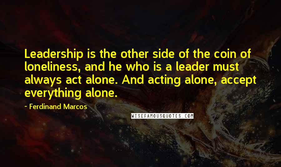 Ferdinand Marcos Quotes: Leadership is the other side of the coin of loneliness, and he who is a leader must always act alone. And acting alone, accept everything alone.