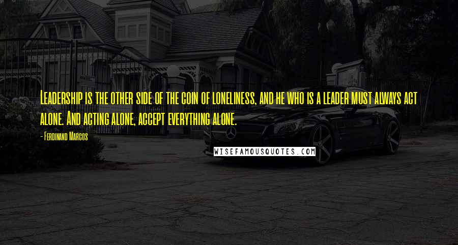 Ferdinand Marcos Quotes: Leadership is the other side of the coin of loneliness, and he who is a leader must always act alone. And acting alone, accept everything alone.