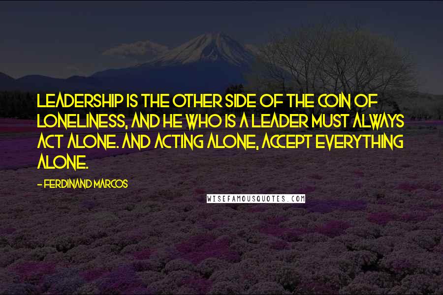 Ferdinand Marcos Quotes: Leadership is the other side of the coin of loneliness, and he who is a leader must always act alone. And acting alone, accept everything alone.