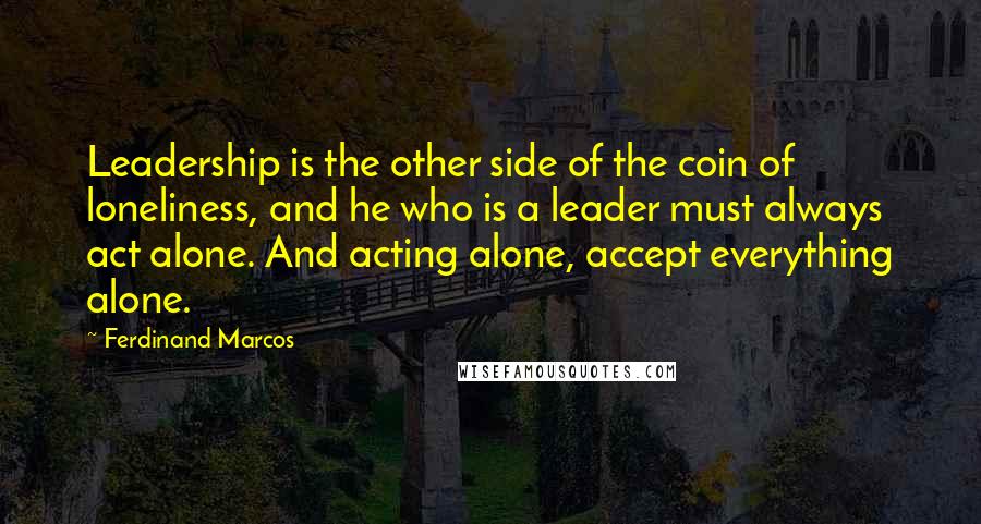 Ferdinand Marcos Quotes: Leadership is the other side of the coin of loneliness, and he who is a leader must always act alone. And acting alone, accept everything alone.
