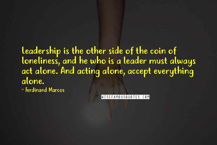 Ferdinand Marcos Quotes: Leadership is the other side of the coin of loneliness, and he who is a leader must always act alone. And acting alone, accept everything alone.